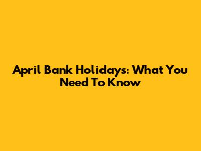 April Bank Holidays: What You Need To Know