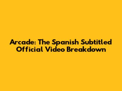 Arcade: The Spanish Subtitled Official Video Breakdown