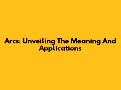 Arcs: Unveiling The Meaning And Applications