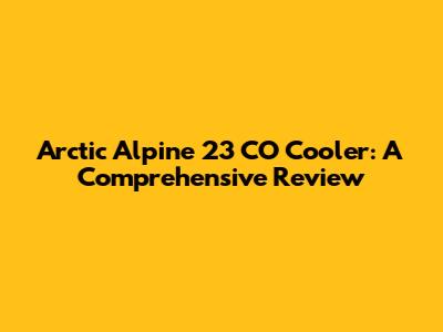 Arctic Alpine 23 CO Cooler: A Comprehensive Review