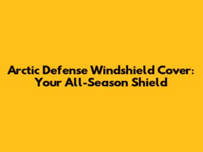 Arctic Defense Windshield Cover: Your All-Season Shield
