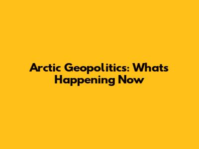Arctic Geopolitics: What's Happening Now