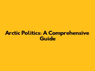 Arctic Politics: A Comprehensive Guide
