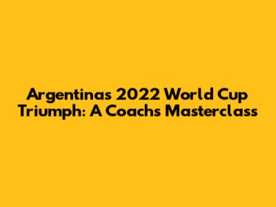 Argentina's 2022 World Cup Triumph: A Coach's Masterclass