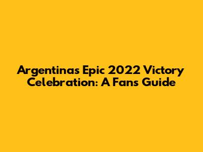 Argentina's Epic 2022 Victory Celebration: A Fan's Guide