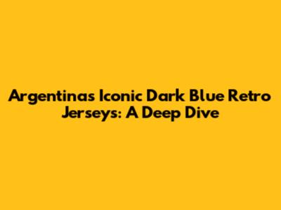 Argentina's Iconic Dark Blue Retro Jerseys: A Deep Dive