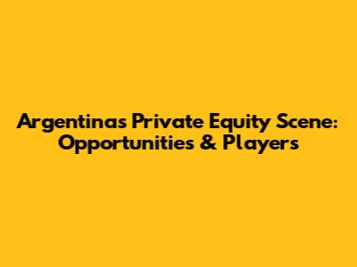 Argentina's Private Equity Scene: Opportunities & Players