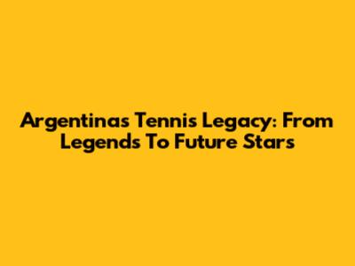 Argentina's Tennis Legacy: From Legends To Future Stars