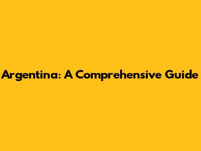 Argentina: A Comprehensive Guide