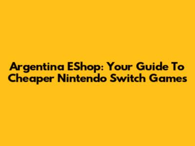 Argentina EShop: Your Guide To Cheaper Nintendo Switch Games