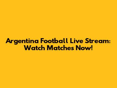 Argentina Football Live Stream: Watch Matches Now!