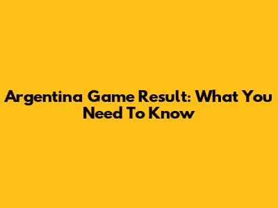 Argentina Game Result: What You Need To Know