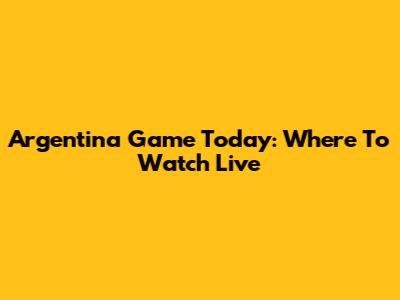 Argentina Game Today: Where To Watch Live