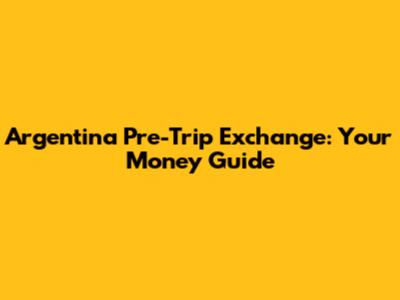 Argentina Pre-Trip Exchange: Your Money Guide