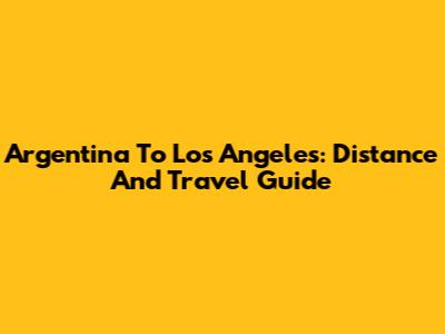 Argentina To Los Angeles: Distance And Travel Guide