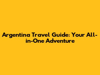 Argentina Travel Guide: Your All-in-One Adventure