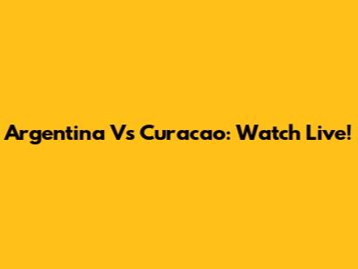 Argentina Vs Curacao: Watch Live!