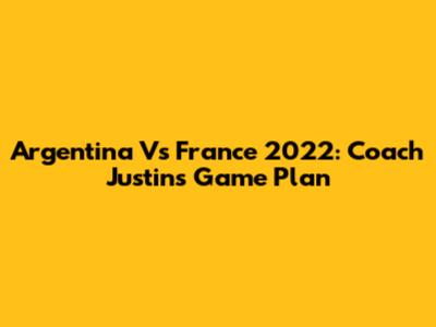 Argentina Vs France 2022: Coach Justin's Game Plan