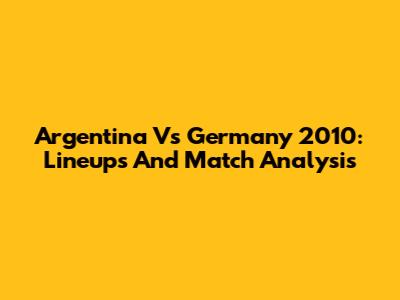 Argentina Vs Germany 2010: Lineups And Match Analysis