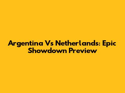 Argentina Vs Netherlands: Epic Showdown Preview