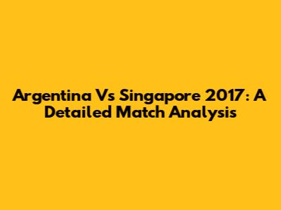 Argentina Vs Singapore 2017: A Detailed Match Analysis