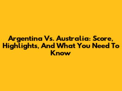 Argentina Vs. Australia: Score, Highlights, And What You Need To Know