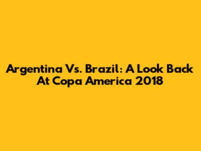 Argentina Vs. Brazil: A Look Back At Copa America 2018