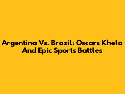 Argentina Vs. Brazil: Oscar's Khela And Epic Sports Battles
