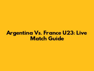 Argentina Vs. France U23: Live Match Guide
