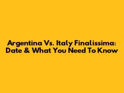 Argentina Vs. Italy Finalissima: Date & What You Need To Know