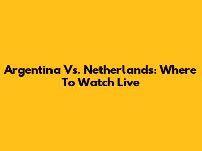 Argentina Vs. Netherlands: Where To Watch Live