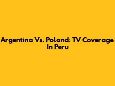 Argentina Vs. Poland: TV Coverage In Peru