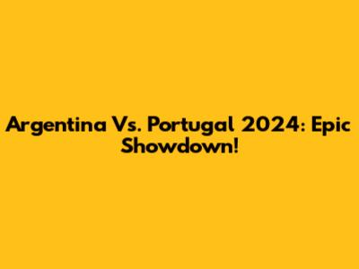 Argentina Vs. Portugal 2024: Epic Showdown!