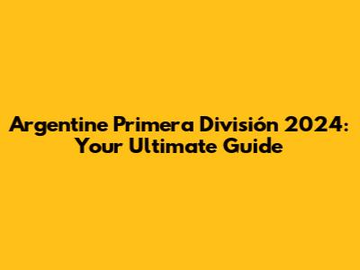 Argentine Primera División 2024: Your Ultimate Guide