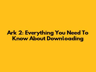 Ark 2: Everything You Need To Know About Downloading