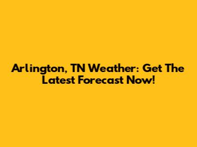 Arlington, TN Weather: Get The Latest Forecast Now!