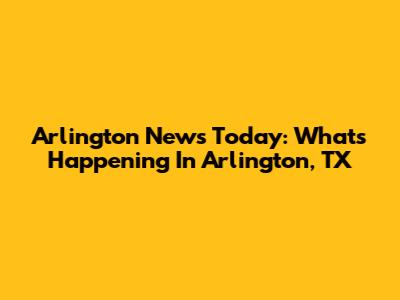 Arlington News Today: What's Happening In Arlington, TX