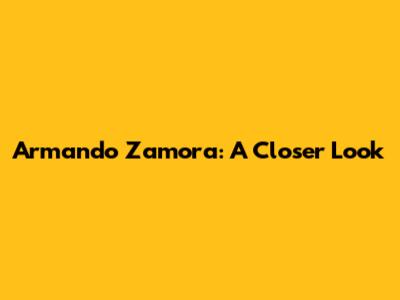 Armando Zamora: A Closer Look