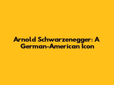 Arnold Schwarzenegger: A German-American Icon