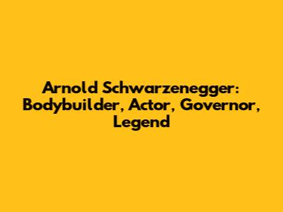 Arnold Schwarzenegger: Bodybuilder, Actor, Governor, Legend