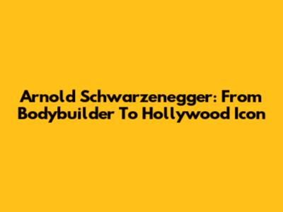 Arnold Schwarzenegger: From Bodybuilder To Hollywood Icon