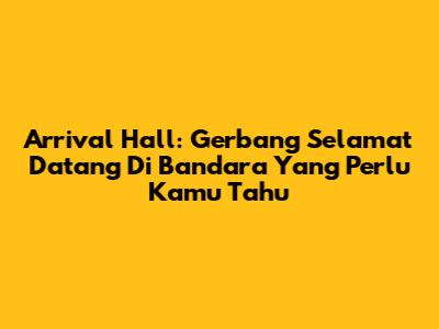 Arrival Hall: Gerbang Selamat Datang Di Bandara Yang Perlu Kamu Tahu