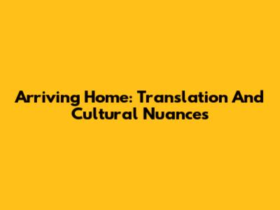 Arriving Home: Translation And Cultural Nuances