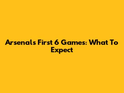 Arsenal's First 6 Games: What To Expect