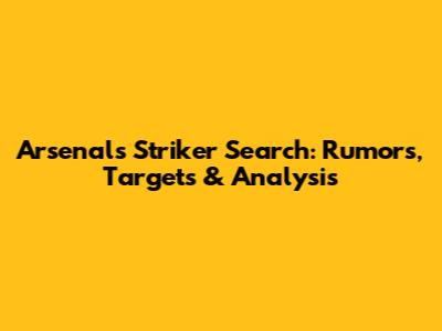 Arsenal's Striker Search: Rumors, Targets & Analysis