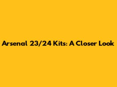 Arsenal 23/24 Kits: A Closer Look