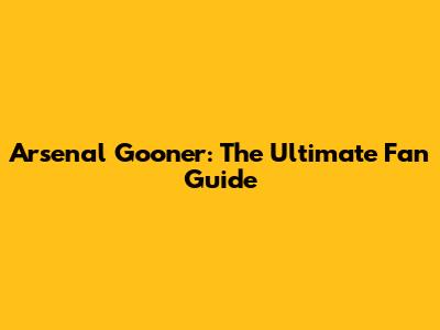 Arsenal Gooner: The Ultimate Fan Guide
