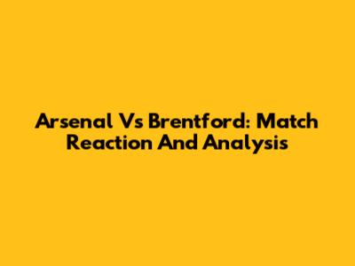 Arsenal Vs Brentford: Match Reaction And Analysis