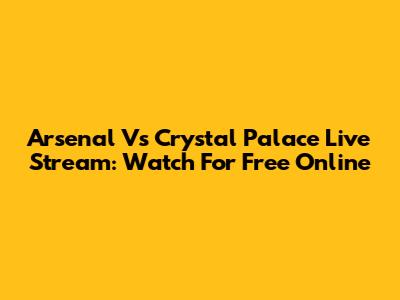 Arsenal Vs Crystal Palace Live Stream: Watch For Free Online