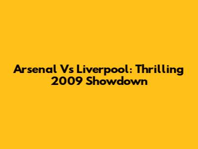 Arsenal Vs Liverpool: Thrilling 2009 Showdown